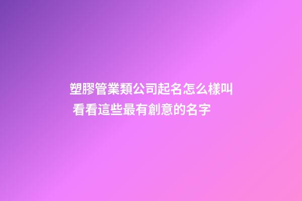 塑膠管業類公司起名怎么樣叫 看看這些最有創意的名字-第1張-公司起名-玄機派